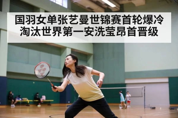 国羽女单张艺曼世锦赛首轮爆冷淘汰世界第一安洗莹昂首晋级