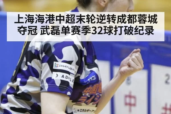 上海海港中超末轮逆转成都蓉城夺冠 武磊单赛季32球打破纪录