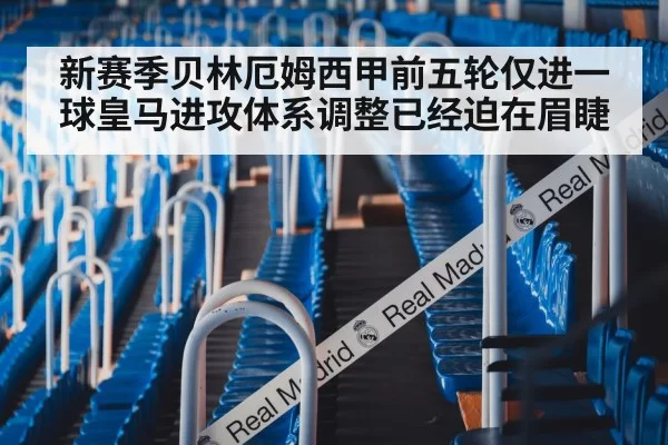 新赛季贝林厄姆西甲前五轮仅进一球皇马进攻体系调整已经迫在眉睫