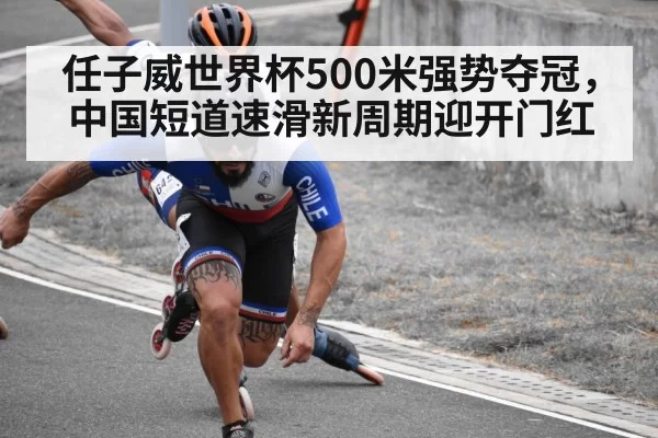 任子威世界杯500米强势夺冠，中国短道速滑新周期迎开门红