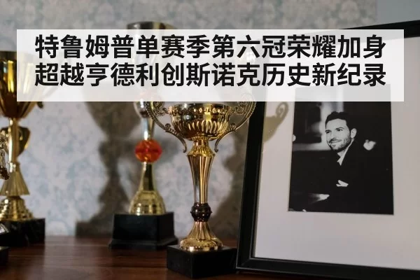 特鲁姆普单赛季第六冠荣耀加身超越亨德利创斯诺克历史新纪录