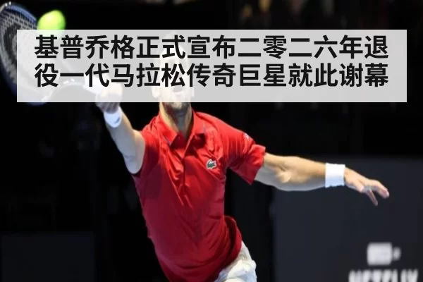 基普乔格正式宣布二零二六年退役一代马拉松传奇巨星就此谢幕
