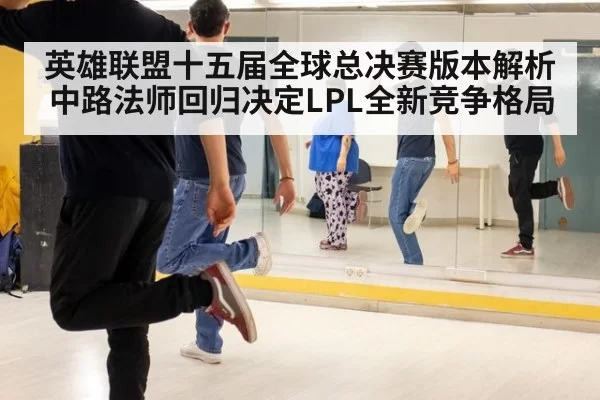英雄联盟十五届全球总决赛版本解析中路法师回归决定LPL全新竞争格局
