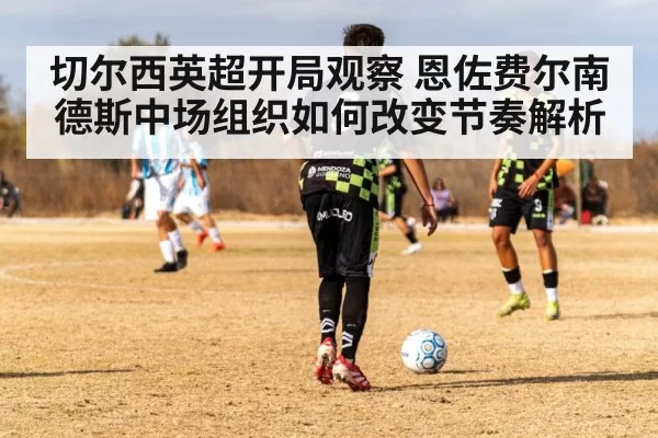切尔西英超开局观察 恩佐费尔南德斯中场组织如何改变节奏解析